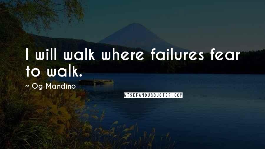 Og Mandino Quotes: I will walk where failures fear to walk.