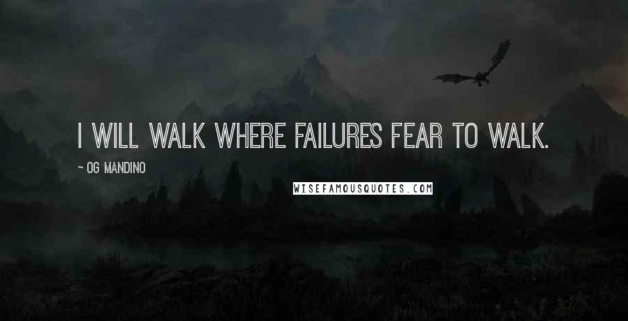 Og Mandino Quotes: I will walk where failures fear to walk.