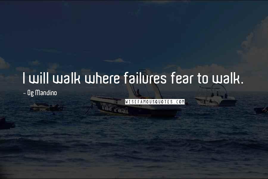 Og Mandino Quotes: I will walk where failures fear to walk.