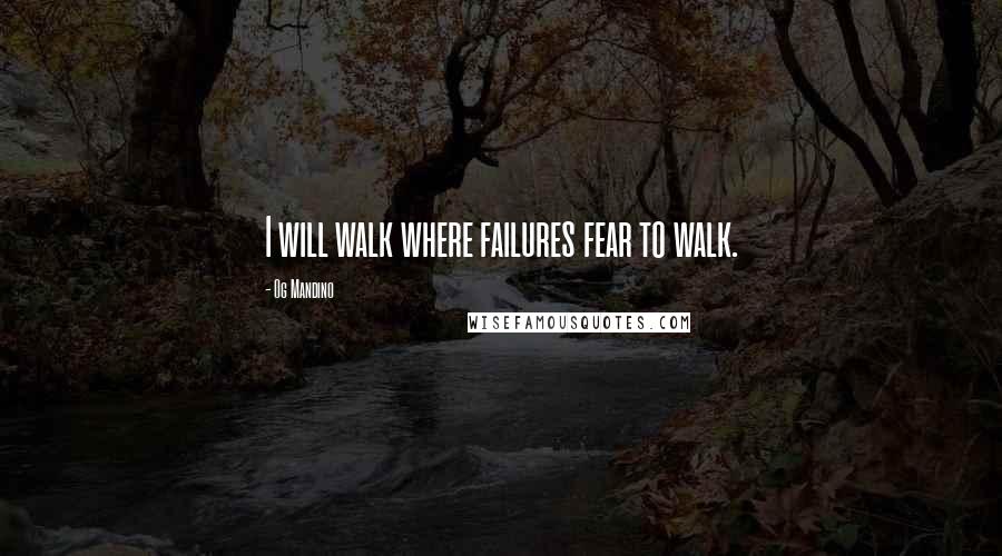 Og Mandino Quotes: I will walk where failures fear to walk.