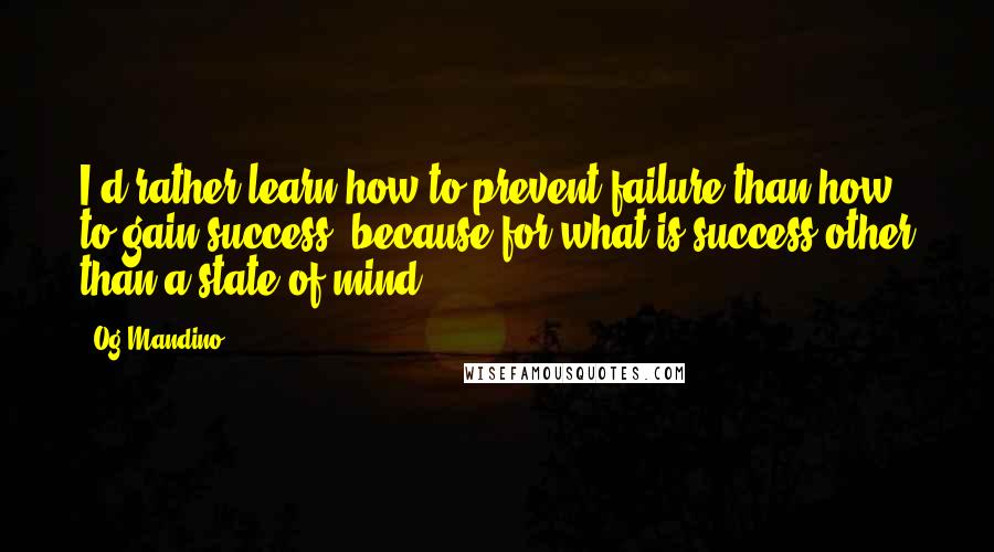 Og Mandino Quotes: I'd rather learn how to prevent failure than how to gain success, because for what is success other than a state of mind?