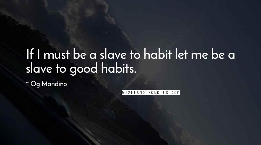 Og Mandino Quotes: If I must be a slave to habit let me be a slave to good habits.