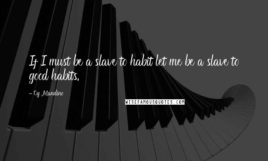 Og Mandino Quotes: If I must be a slave to habit let me be a slave to good habits.