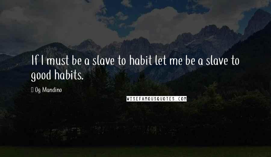 Og Mandino Quotes: If I must be a slave to habit let me be a slave to good habits.