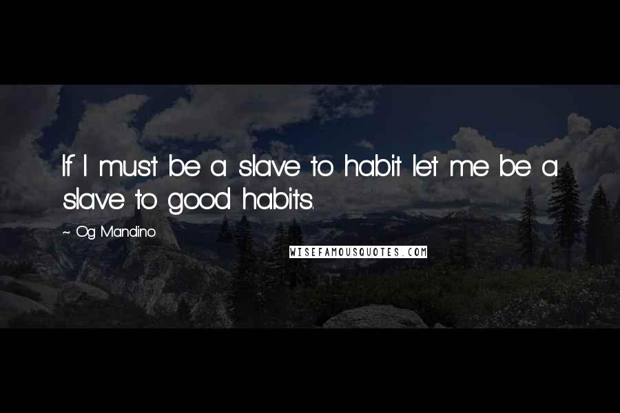 Og Mandino Quotes: If I must be a slave to habit let me be a slave to good habits.