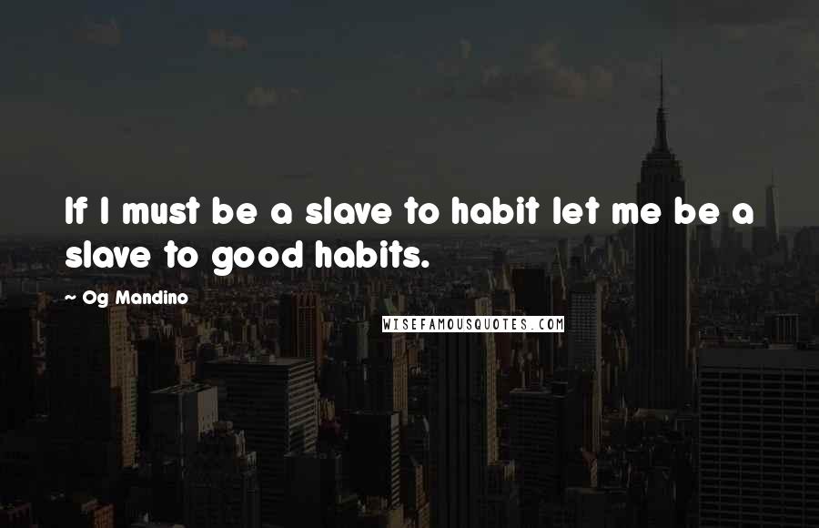 Og Mandino Quotes: If I must be a slave to habit let me be a slave to good habits.