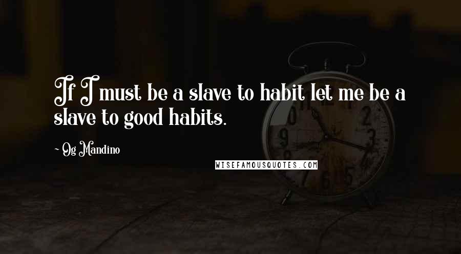 Og Mandino Quotes: If I must be a slave to habit let me be a slave to good habits.