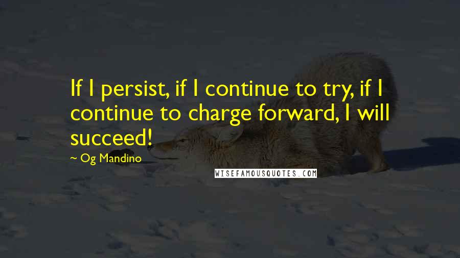 Og Mandino Quotes: If I persist, if I continue to try, if I continue to charge forward, I will succeed!