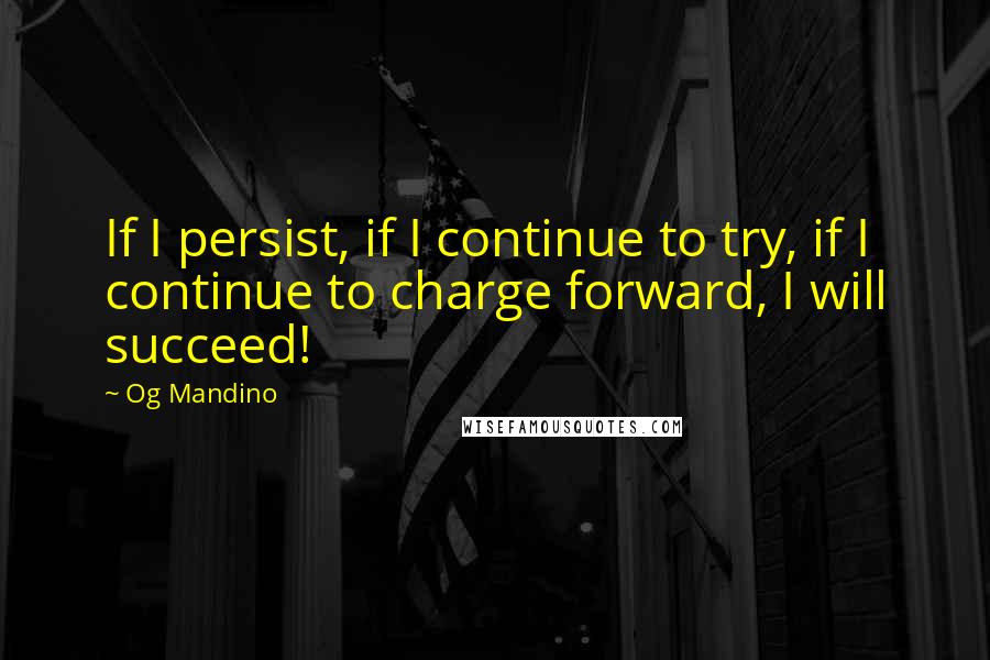 Og Mandino Quotes: If I persist, if I continue to try, if I continue to charge forward, I will succeed!