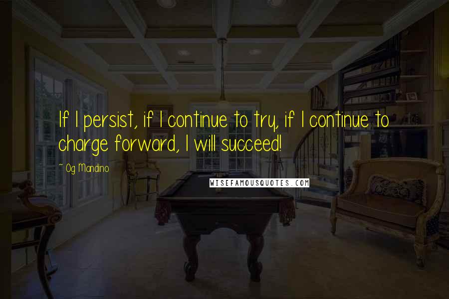 Og Mandino Quotes: If I persist, if I continue to try, if I continue to charge forward, I will succeed!