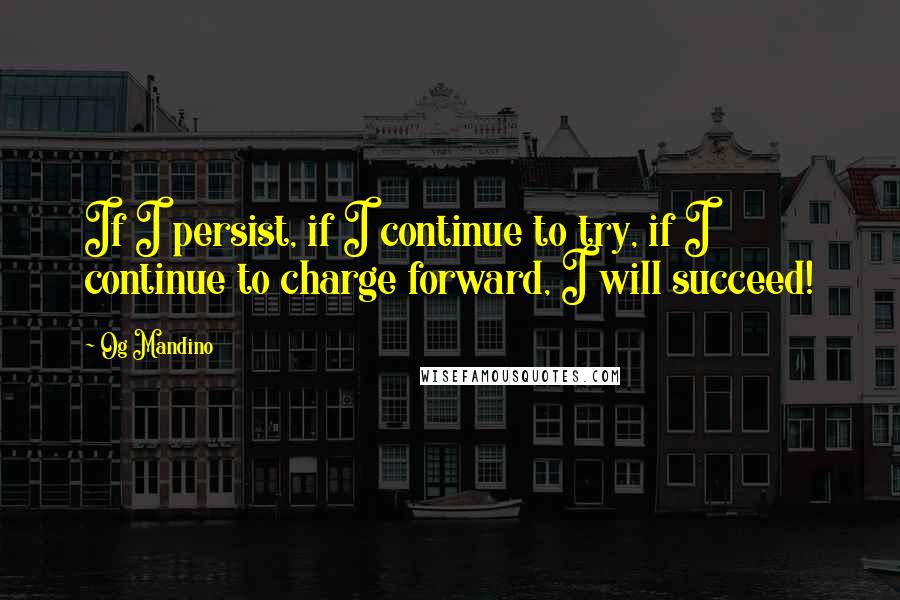 Og Mandino Quotes: If I persist, if I continue to try, if I continue to charge forward, I will succeed!