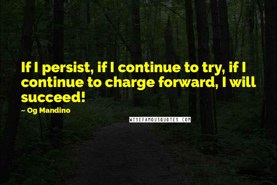 Og Mandino Quotes: If I persist, if I continue to try, if I continue to charge forward, I will succeed!