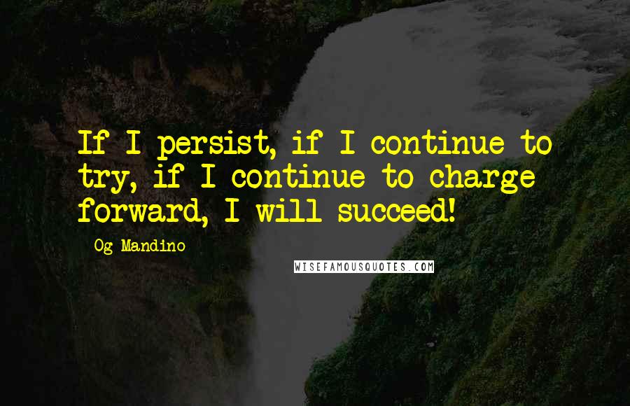 Og Mandino Quotes: If I persist, if I continue to try, if I continue to charge forward, I will succeed!