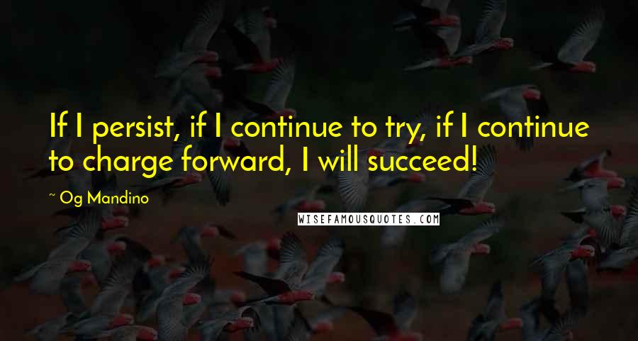 Og Mandino Quotes: If I persist, if I continue to try, if I continue to charge forward, I will succeed!