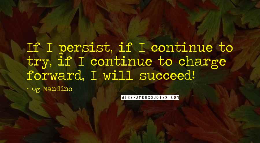 Og Mandino Quotes: If I persist, if I continue to try, if I continue to charge forward, I will succeed!