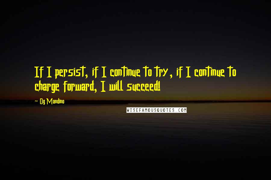 Og Mandino Quotes: If I persist, if I continue to try, if I continue to charge forward, I will succeed!