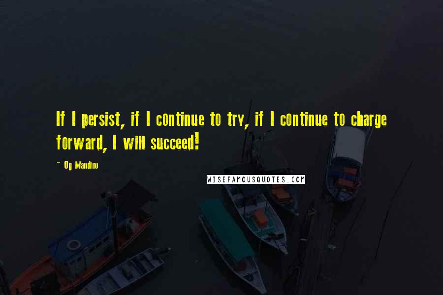 Og Mandino Quotes: If I persist, if I continue to try, if I continue to charge forward, I will succeed!