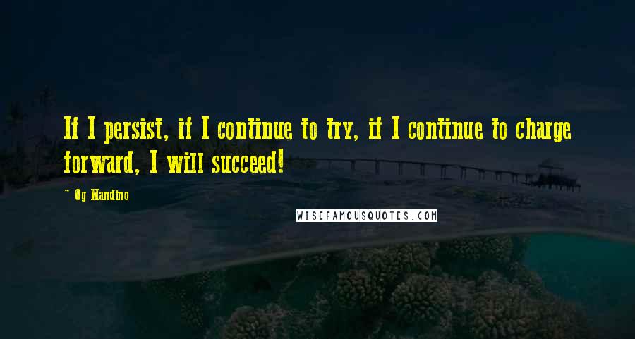 Og Mandino Quotes: If I persist, if I continue to try, if I continue to charge forward, I will succeed!