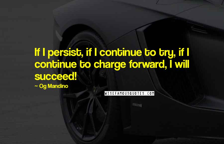 Og Mandino Quotes: If I persist, if I continue to try, if I continue to charge forward, I will succeed!