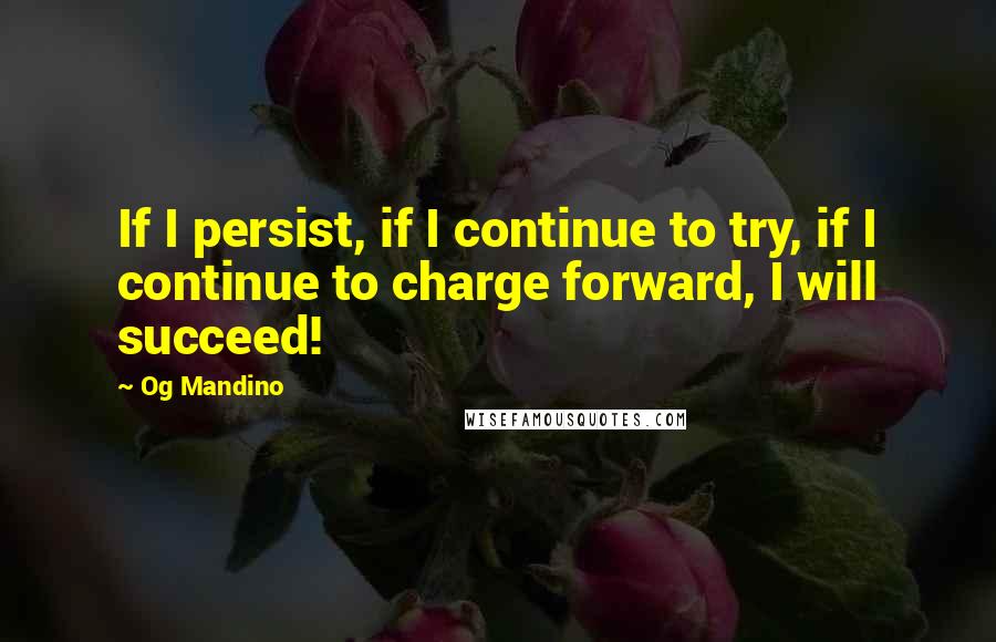 Og Mandino Quotes: If I persist, if I continue to try, if I continue to charge forward, I will succeed!