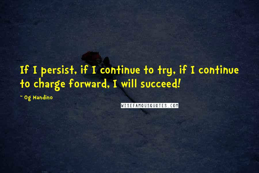 Og Mandino Quotes: If I persist, if I continue to try, if I continue to charge forward, I will succeed!