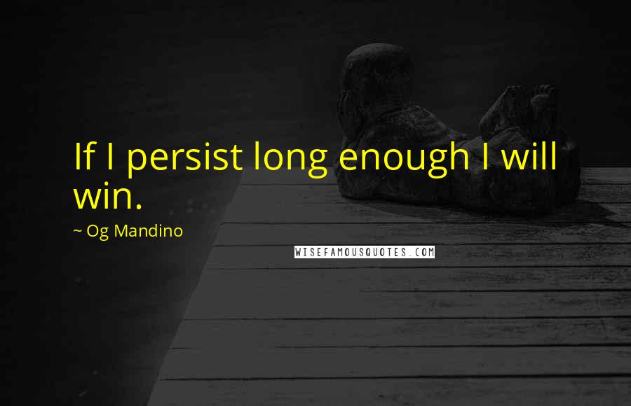 Og Mandino Quotes: If I persist long enough I will win.