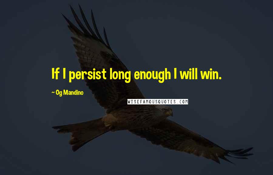 Og Mandino Quotes: If I persist long enough I will win.