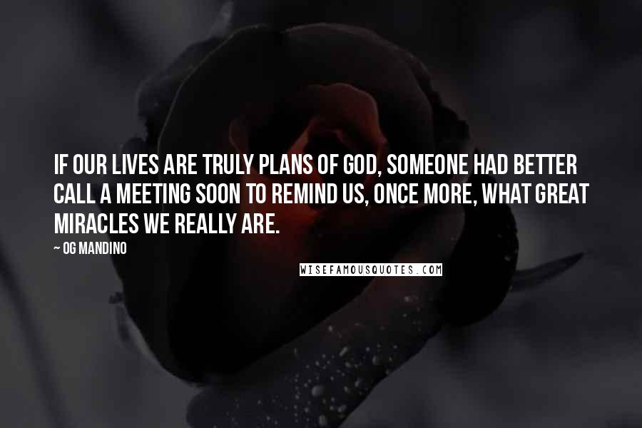 Og Mandino Quotes: If our lives are truly plans of God, someone had better call a meeting soon to remind us, once more, what great miracles we really are.