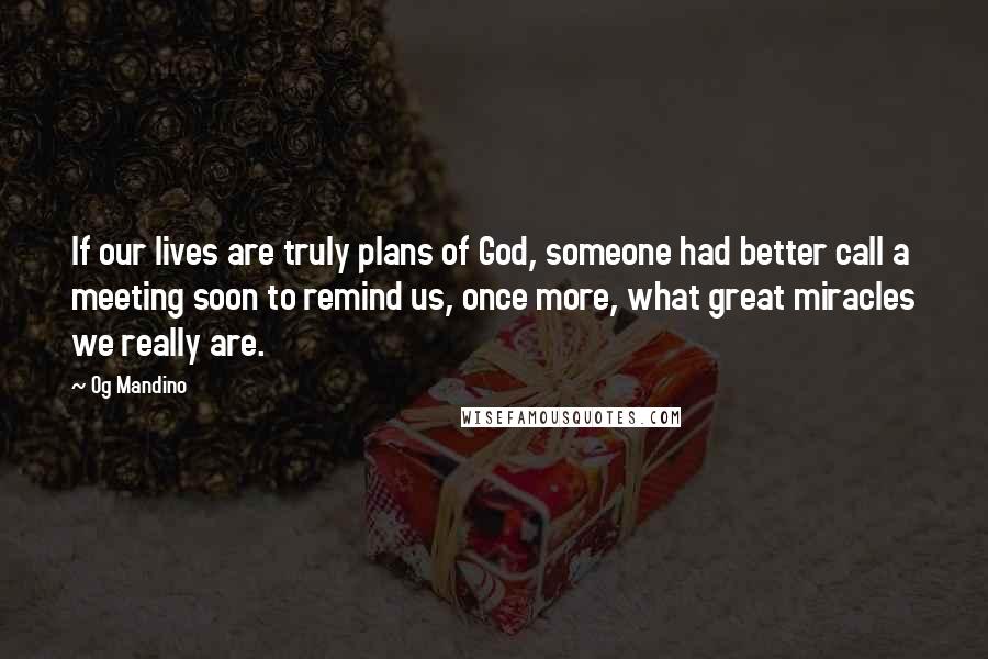 Og Mandino Quotes: If our lives are truly plans of God, someone had better call a meeting soon to remind us, once more, what great miracles we really are.