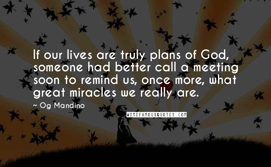 Og Mandino Quotes: If our lives are truly plans of God, someone had better call a meeting soon to remind us, once more, what great miracles we really are.