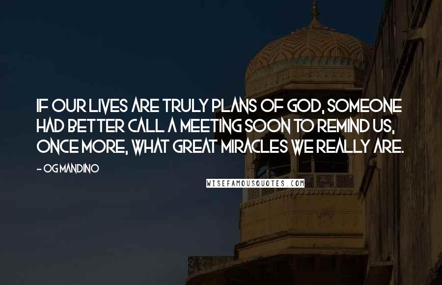 Og Mandino Quotes: If our lives are truly plans of God, someone had better call a meeting soon to remind us, once more, what great miracles we really are.