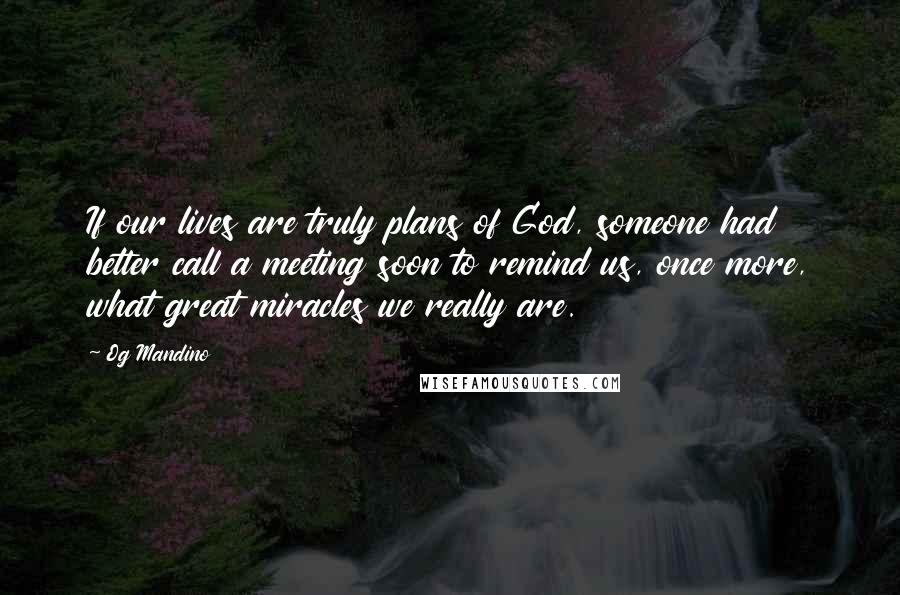 Og Mandino Quotes: If our lives are truly plans of God, someone had better call a meeting soon to remind us, once more, what great miracles we really are.