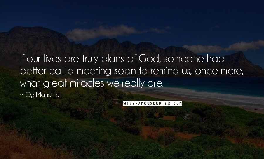 Og Mandino Quotes: If our lives are truly plans of God, someone had better call a meeting soon to remind us, once more, what great miracles we really are.