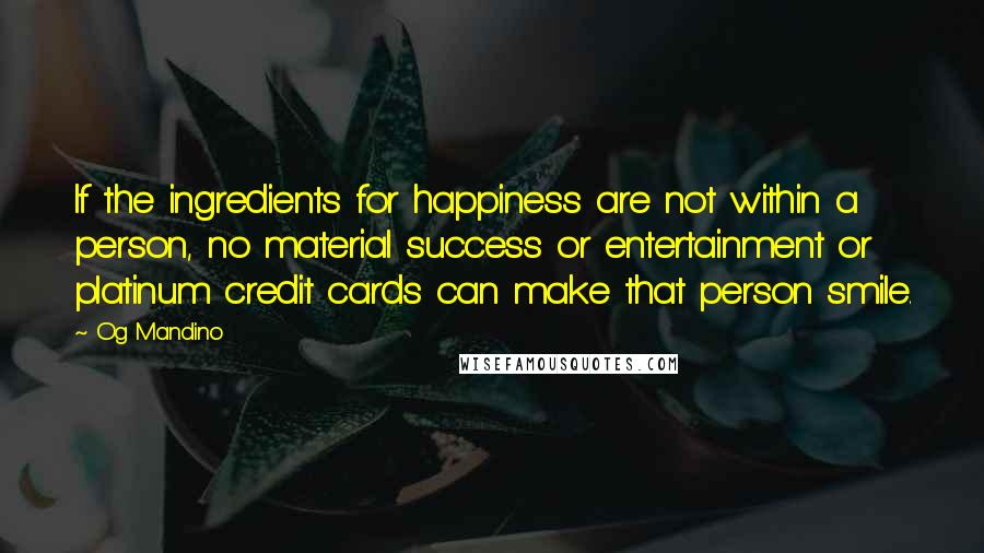 Og Mandino Quotes: If the ingredients for happiness are not within a person, no material success or entertainment or platinum credit cards can make that person smile.