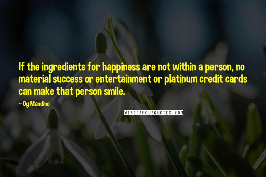 Og Mandino Quotes: If the ingredients for happiness are not within a person, no material success or entertainment or platinum credit cards can make that person smile.