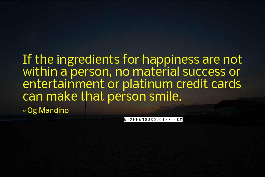 Og Mandino Quotes: If the ingredients for happiness are not within a person, no material success or entertainment or platinum credit cards can make that person smile.