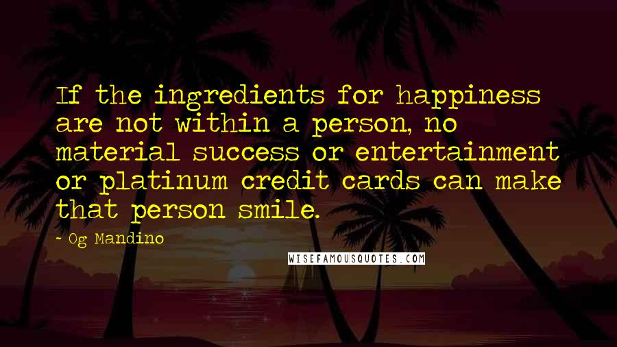 Og Mandino Quotes: If the ingredients for happiness are not within a person, no material success or entertainment or platinum credit cards can make that person smile.