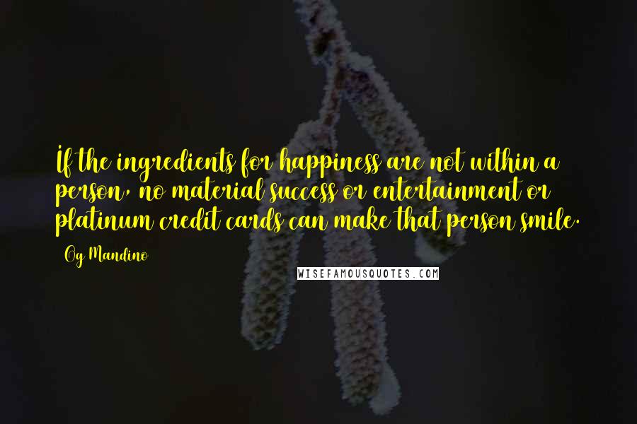 Og Mandino Quotes: If the ingredients for happiness are not within a person, no material success or entertainment or platinum credit cards can make that person smile.