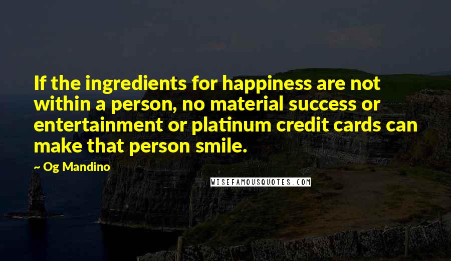 Og Mandino Quotes: If the ingredients for happiness are not within a person, no material success or entertainment or platinum credit cards can make that person smile.