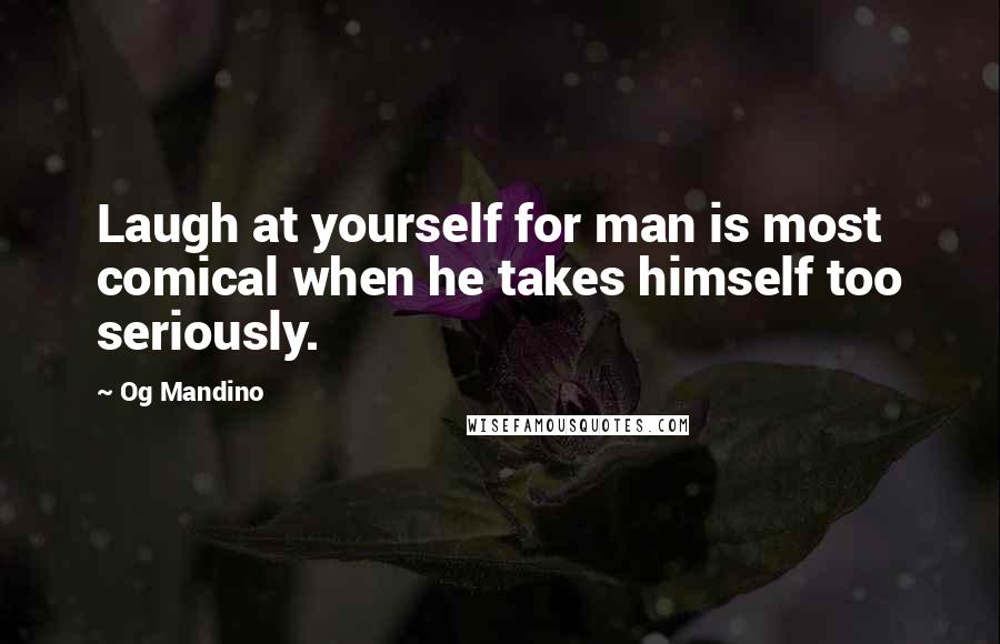 Og Mandino Quotes: Laugh at yourself for man is most comical when he takes himself too seriously.