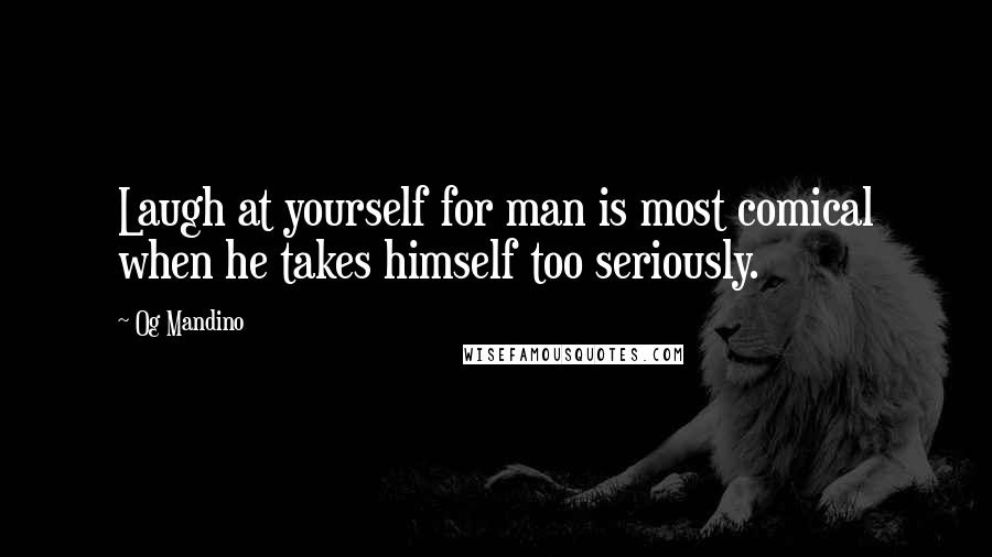 Og Mandino Quotes: Laugh at yourself for man is most comical when he takes himself too seriously.