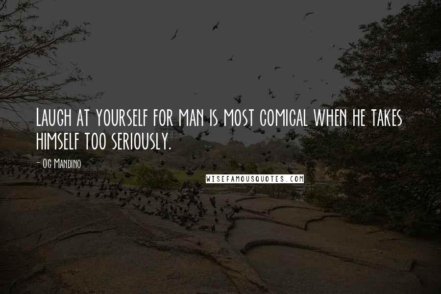 Og Mandino Quotes: Laugh at yourself for man is most comical when he takes himself too seriously.