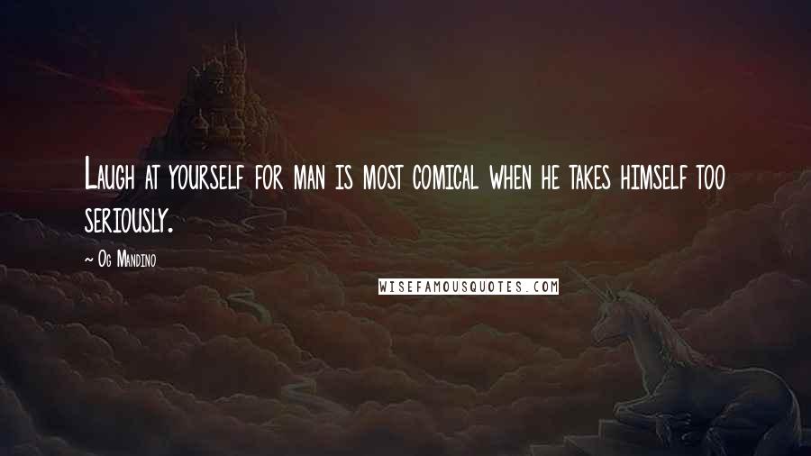 Og Mandino Quotes: Laugh at yourself for man is most comical when he takes himself too seriously.