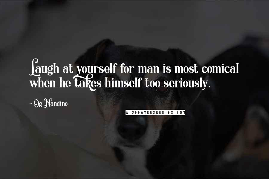 Og Mandino Quotes: Laugh at yourself for man is most comical when he takes himself too seriously.