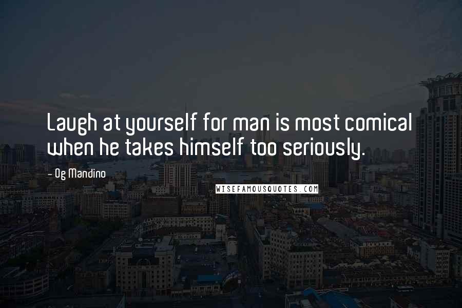 Og Mandino Quotes: Laugh at yourself for man is most comical when he takes himself too seriously.