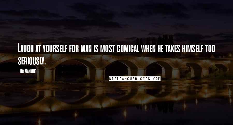 Og Mandino Quotes: Laugh at yourself for man is most comical when he takes himself too seriously.