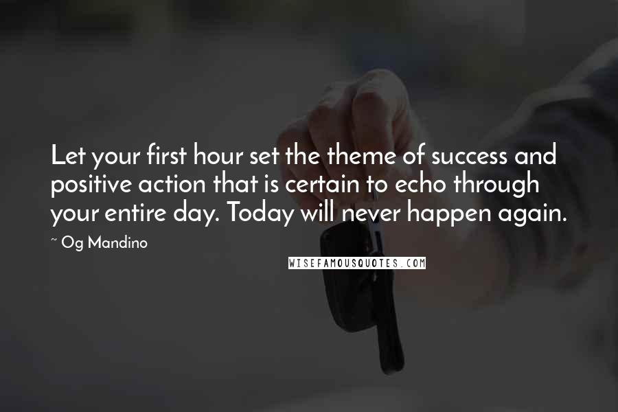 Og Mandino Quotes: Let your first hour set the theme of success and positive action that is certain to echo through your entire day. Today will never happen again.