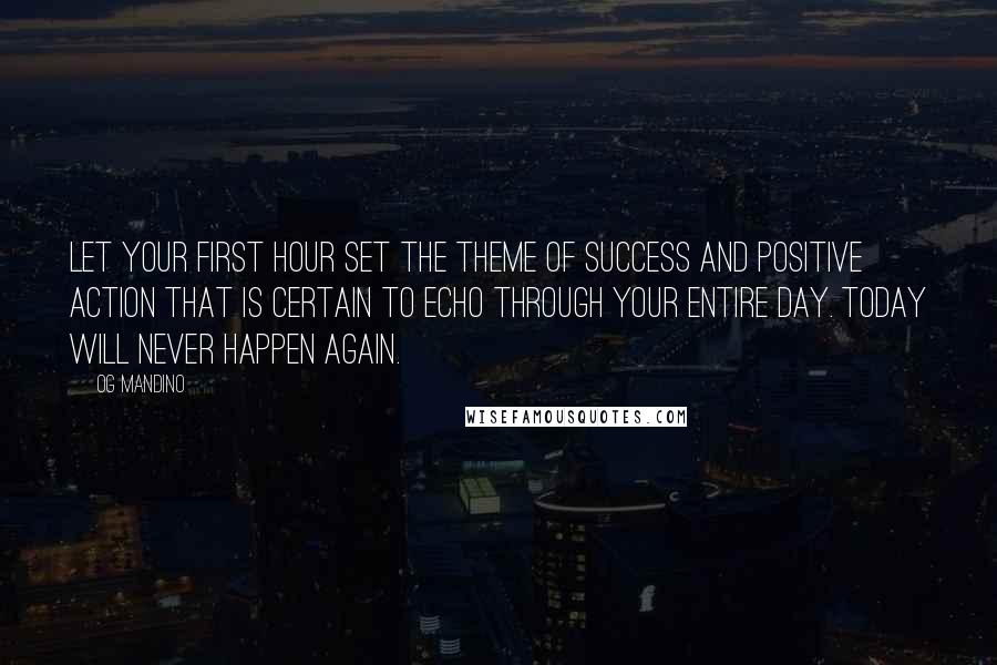 Og Mandino Quotes: Let your first hour set the theme of success and positive action that is certain to echo through your entire day. Today will never happen again.