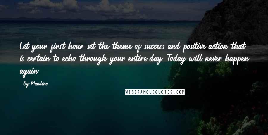 Og Mandino Quotes: Let your first hour set the theme of success and positive action that is certain to echo through your entire day. Today will never happen again.