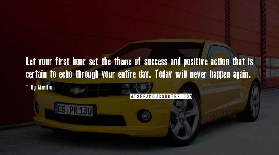 Og Mandino Quotes: Let your first hour set the theme of success and positive action that is certain to echo through your entire day. Today will never happen again.
